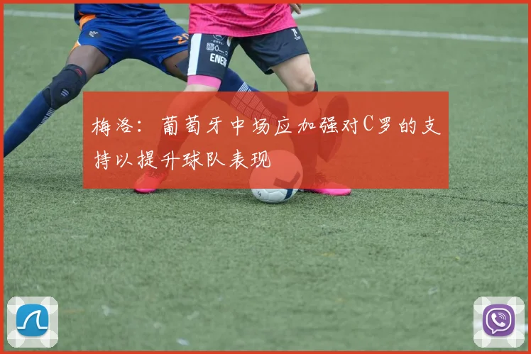 梅洛：葡萄牙中场应加强对C罗的支持以提升球队表现