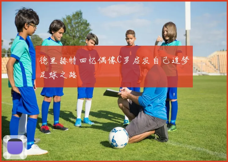 德里赫特回忆偶像C罗启发自己追梦足球之路