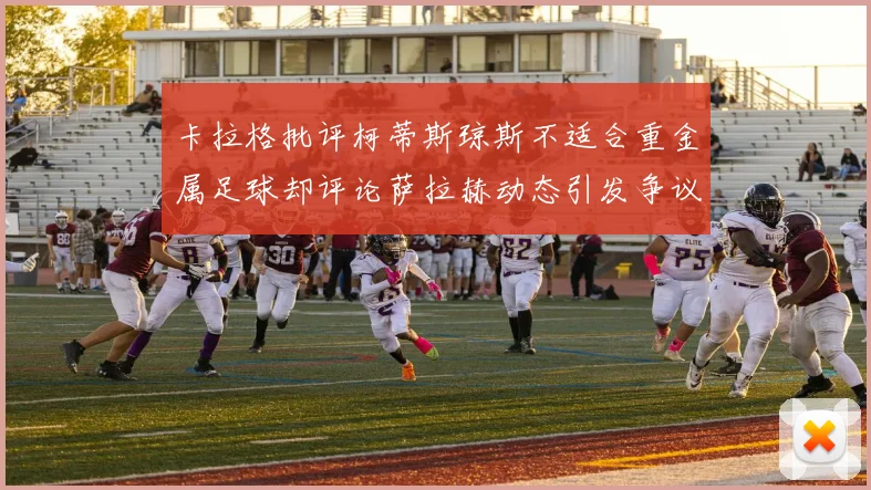 卡拉格批评柯蒂斯琼斯不适合重金属足球却评论萨拉赫动态引发争议