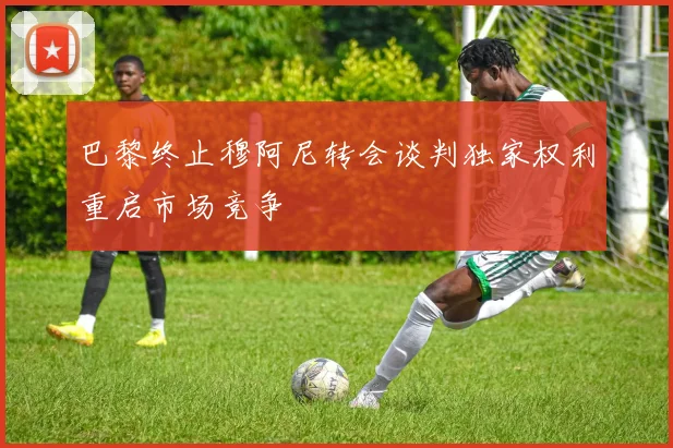 巴黎终止穆阿尼转会谈判独家权利重启市场竞争