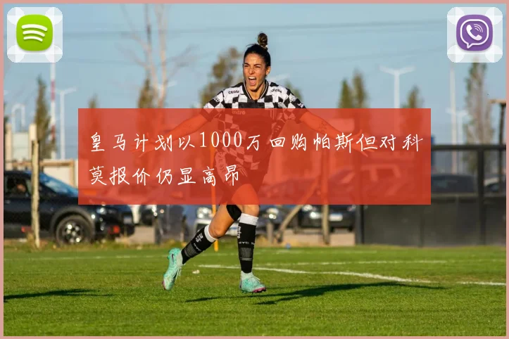 皇马计划以1000万回购帕斯但对科莫报价仍显高昂