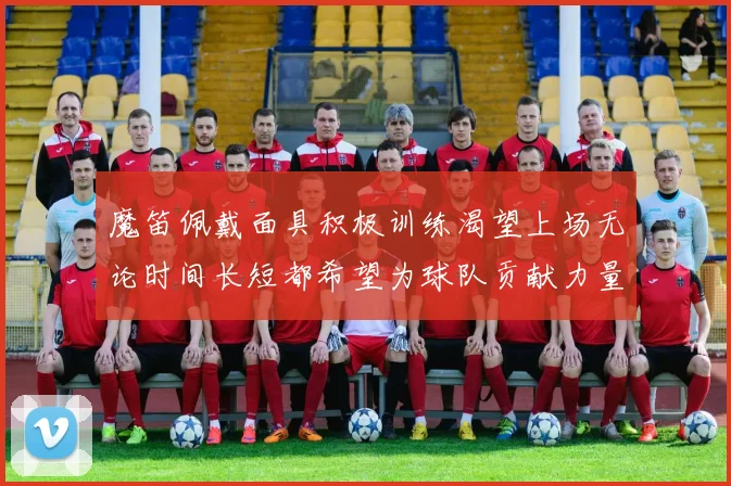 魔笛佩戴面具积极训练渴望上场无论时间长短都希望为球队贡献力量
