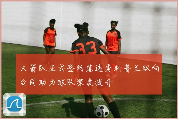 火箭队正式签约落选秀科普兰双向合同助力球队深度提升