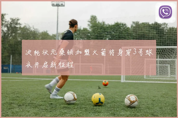 次轮状元桑顿加盟火箭将身穿3号球衣开启新征程