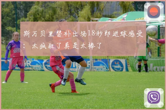 斯万贝里替补出场18秒即进球感受：太疯狂了真是太棒了
