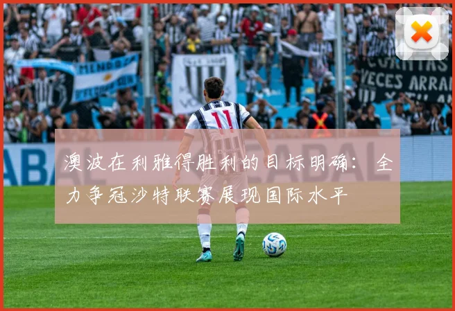 澳波在利雅得胜利的目标明确：全力争冠沙特联赛展现国际水平