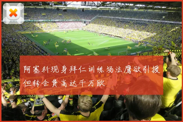 阿塞科现身拜仁训练场法鹰欲引援但转会费高达千万欧