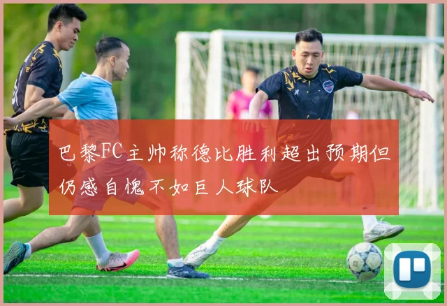 巴黎FC主帅称德比胜利超出预期但仍感自愧不如巨人球队
