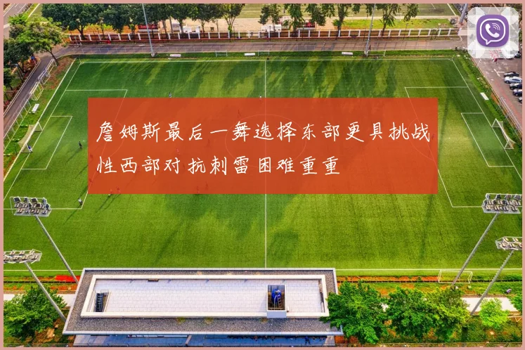 詹姆斯最后一舞选择东部更具挑战性西部对抗刺雷困难重重
