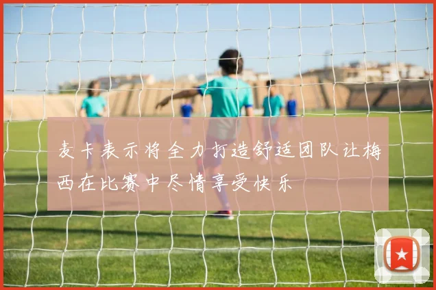 麦卡表示将全力打造舒适团队让梅西在比赛中尽情享受快乐
